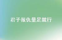 君子报仇量足就行70句汇总 君子报仇量足就行70句汇总