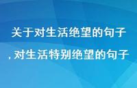 对生活特别绝望的句子(100句) 对生活特别绝望的句子(100句)