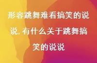有什么关于跳舞搞笑的说说(100句) 有什么关于跳舞搞笑的说说(100句)