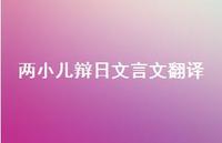 两小儿辩日文言文翻译70句汇总 两小儿辩日文言文翻译70句汇总