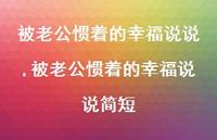 被老公惯着的幸福说说简短(100句) 被老公惯着的幸福说说简短(100句)