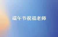 端午节祝福老师51句汇总 端午节祝福老师51句汇总