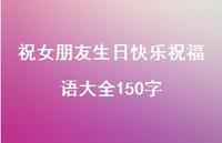 祝女朋友生日快乐祝福语大全150字合集39句精选 祝女朋友生日快乐祝福语大全150字合集39句精选