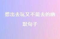 想出去玩又不能去的幽默句子【100句精选短句合集】 想出去玩又不能去的幽默句子【100句精选短句合集】