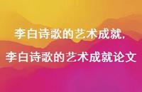 李白诗歌的艺术成就论文【100句文案精选】 李白诗歌的艺术成就论文【100句文案精选】