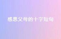 感恩父母的十字短句50句汇总 感恩父母的十字短句50句汇总