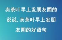 卖茶叶早上发朋友圈的好语句(100句) 卖茶叶早上发朋友圈的好语句(100句)
