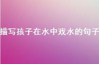 描写孩子在水中戏水的句子51句汇总 描写孩子在水中戏水的句子51句汇总