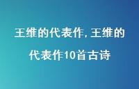 王维的代表作10首古诗【100句文案精选】 王维的代表作10首古诗【100句文案精选】