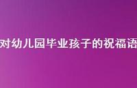 对幼儿园毕业孩子的祝福语合集47句精选 对幼儿园毕业孩子的祝福语合集47句精选