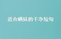适合晒娃的干净短句【100句精选短句合集】 适合晒娃的干净短句【100句精选短句合集】