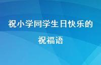 祝小学同学生日快乐的祝福语合集67句精选 祝小学同学生日快乐的祝福语合集67句精选