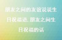 朋友之间生日祝福的话【100句文案】 朋友之间生日祝福的话【100句文案】