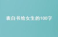 表白书给女生的100字64句汇总 表白书给女生的100字64句汇总