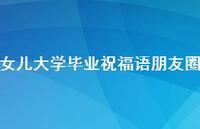 女儿大学毕业祝福语朋友圈合集48句精选 女儿大学毕业祝福语朋友圈合集48句精选