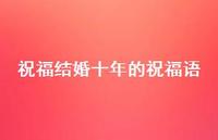 祝福结婚十年的祝福语合集49句精选 祝福结婚十年的祝福语合集49句精选