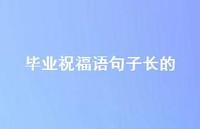 毕业祝福语句子长的合集72句精选 毕业祝福语句子长的合集72句精选