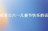 祝老公六一儿童节快乐的话【100句精选短句合集】