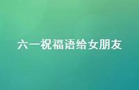 六一祝福语给女朋友【100句精选短句合集】 六一祝福语给女朋友【100句精选短句合集】