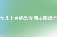 女儿上台唱歌发朋友圈感言【89句精选短句合集】 女儿上台唱歌发朋友圈感言【89句精选短句合集】