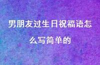 男朋友过生日祝福语怎么写简单的合集68句精选
