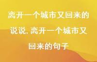 离开一个城市又回来的句子(100句) 离开一个城市又回来的句子(100句)