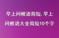 早上问候语大全简短10个字【精品文案100句】 早上问候语大全简短10个字【精品文案100句】