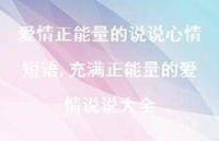 充满正能量的爱情说说大全(100句) 充满正能量的爱情说说大全(100句)