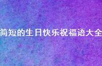 简短的生日快乐祝福语大全合集64句精选 简短的生日快乐祝福语大全合集64句精选