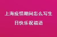 上海疫情期间怎么写生日快乐祝福语合集67句精选 上海疫情期间怎么写生日快乐祝福语合集67句精选