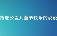 给老公发儿童节快乐的说说【100句精选短句合集】 给老公发儿童节快乐的说说【100句精选短句合集】