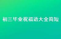 初三毕业祝福语大全简短合集55句精选 初三毕业祝福语大全简短合集55句精选