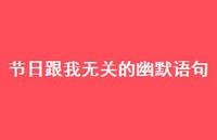 节日跟我无关的幽默语句【100句精选短句合集】 节日跟我无关的幽默语句【100句精选短句合集】