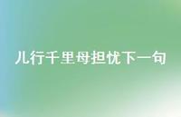 儿行千里母担忧下一句40句汇总 儿行千里母担忧下一句40句汇总