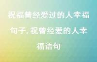 祝曾经爱的人幸福语句(97句) 祝曾经爱的人幸福语句(97句)