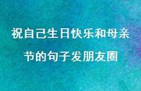 祝自己生日快乐和母亲节的句子发朋友圈【100句精选短句合集】