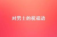 对男士的祝福语合集45句精选 对男士的祝福语合集45句精选
