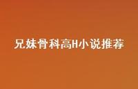 兄妹骨科高H小说推荐【19句精选短句合集】