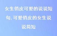 可爱俏皮的女生说说简短(100句) 可爱俏皮的女生说说简短(100句)