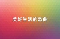 美好生活的歌曲62句汇总 美好生活的歌曲62句汇总