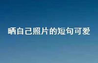 晒自己照片的短句可爱67句汇总