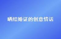 晒结婚证的创意情话56句汇总