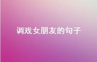 调戏女朋友的句子【100句精选短句合集】 调戏女朋友的句子【100句精选短句合集】