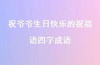 祝爷爷生日快乐的祝福语四字成语合集39句精选 祝爷爷生日快乐的祝福语四字成语合集39句精选