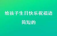 给孩子生日快乐祝福语简短的合集49句精选