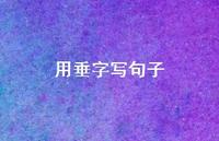 用垂字写句子【100句精选短句合集】 用垂字写句子【100句精选短句合集】