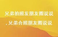 兄弟合照朋友圈说说(100句) 兄弟合照朋友圈说说(100句)