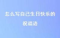 怎么写自己生日快乐的祝福语合集57句精选 怎么写自己生日快乐的祝福语合集57句精选
