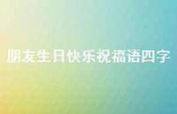 朋友生日快乐祝福语四字合集64句精选