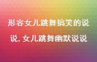 女儿跳舞幽默说说(100句) 女儿跳舞幽默说说(100句)